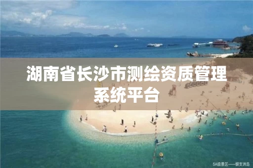 湖南省长沙市测绘资质管理系统平台
