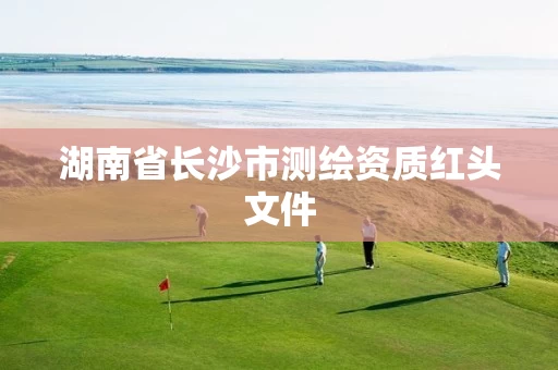 湖南省长沙市测绘资质红头文件