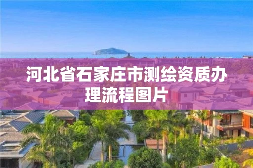 河北省石家庄市测绘资质办理流程图片