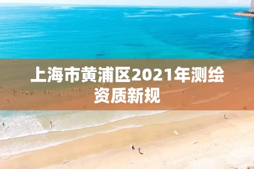 上海市黄浦区2021年测绘资质新规