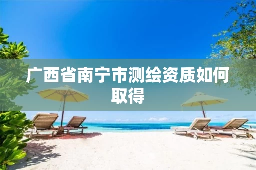 广西省南宁市测绘资质如何取得