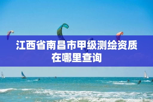 江西省南昌市甲级测绘资质在哪里查询