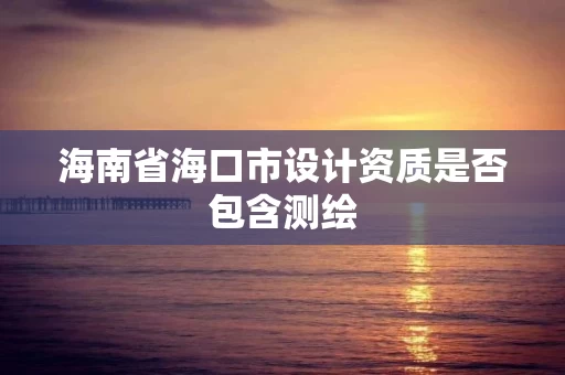 海南省海口市设计资质是否包含测绘