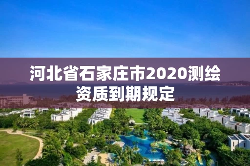 河北省石家庄市2020测绘资质到期规定