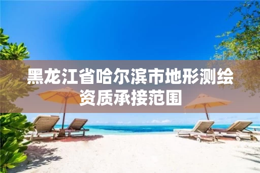 黑龙江省哈尔滨市地形测绘资质承接范围