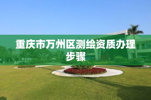 重庆市万州区测绘资质办理步骤