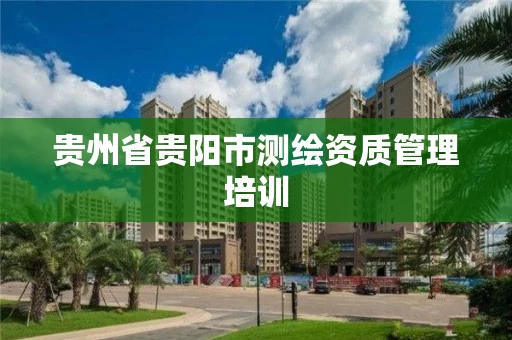 贵州省贵阳市测绘资质管理培训