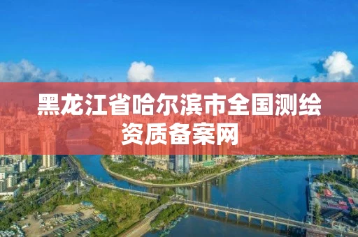 黑龙江省哈尔滨市全国测绘资质备案网