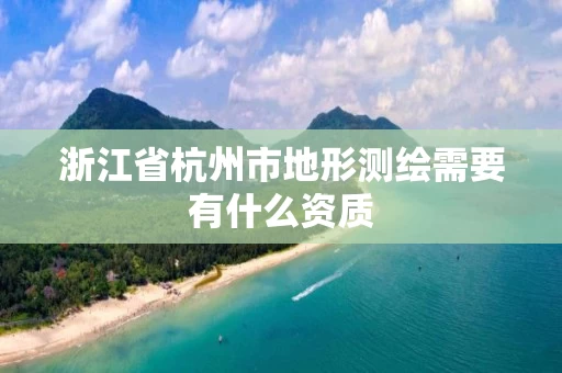 浙江省杭州市地形测绘需要有什么资质