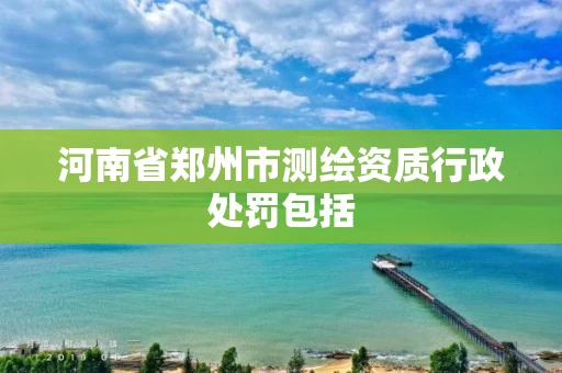 河南省郑州市测绘资质行政处罚包括