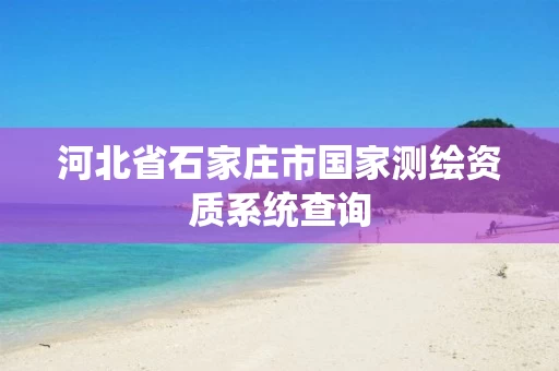 河北省石家庄市国家测绘资质系统查询