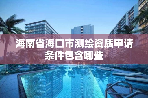 海南省海口市测绘资质申请条件包含哪些