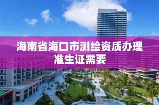 海南省海口市测绘资质办理准生证需要