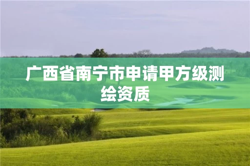 广西省南宁市申请甲方级测绘资质