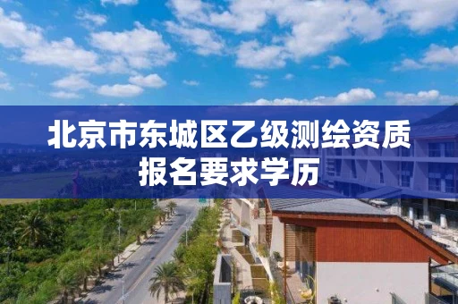 北京市东城区乙级测绘资质报名要求学历