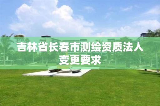 吉林省长春市测绘资质法人变更要求