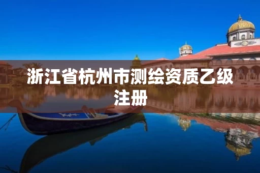 浙江省杭州市测绘资质乙级注册