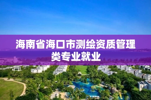 海南省海口市测绘资质管理类专业就业