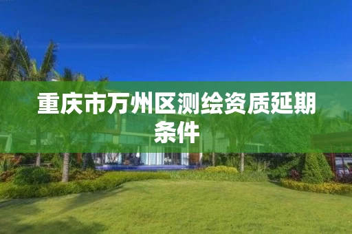 重庆市万州区测绘资质延期条件