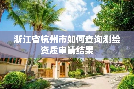 浙江省杭州市如何查询测绘资质申请结果