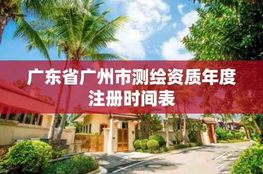 广东省广州市测绘资质年度注册时间表