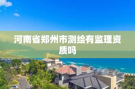 河南省郑州市测绘有监理资质吗