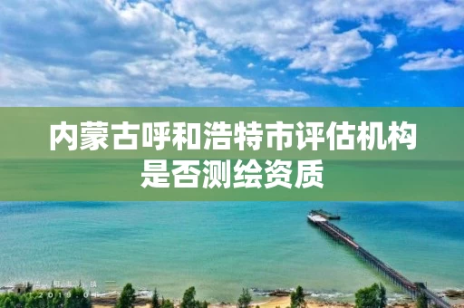 内蒙古呼和浩特市评估机构是否测绘资质