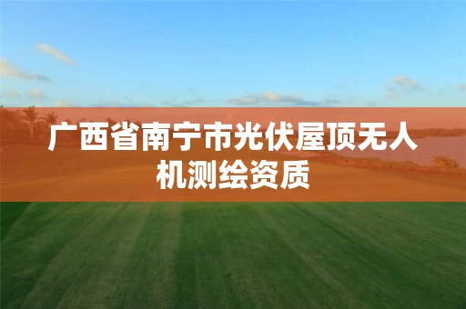 广西省南宁市光伏屋顶无人机测绘资质
