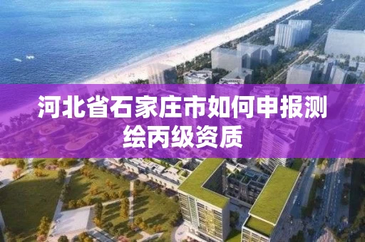河北省石家庄市如何申报测绘丙级资质