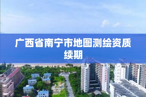 广西省南宁市地图测绘资质续期