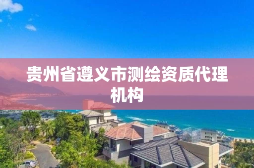 贵州省遵义市测绘资质代理机构