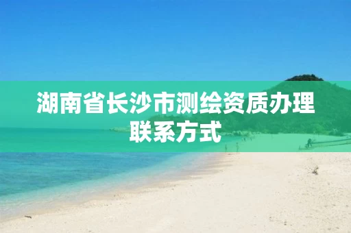 湖南省长沙市测绘资质办理联系方式
