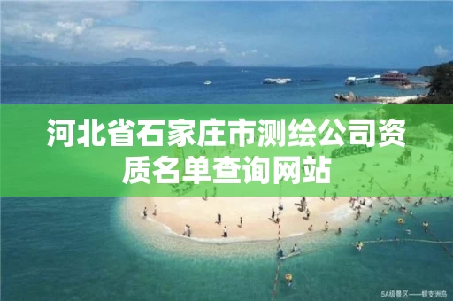 河北省石家庄市测绘公司资质名单查询网站