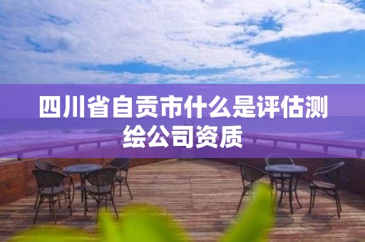 四川省自贡市什么是评估测绘公司资质