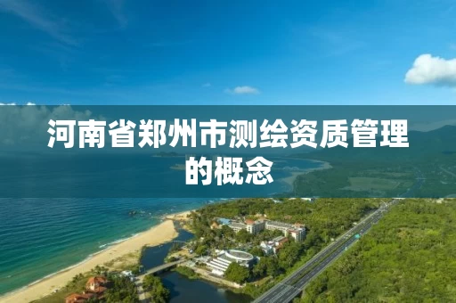 河南省郑州市测绘资质管理的概念