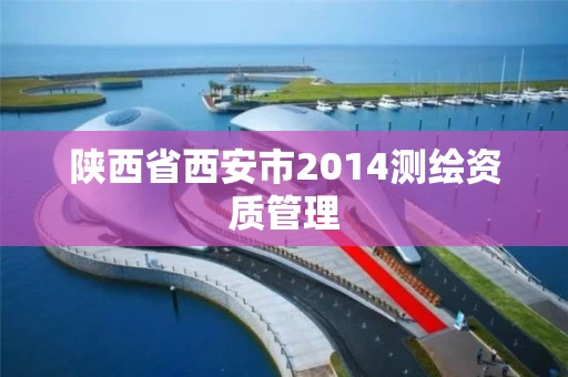 陕西省西安市2014测绘资质管理