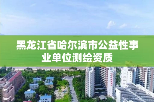 黑龙江省哈尔滨市公益性事业单位测绘资质