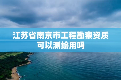 江苏省南京市工程勘察资质可以测绘用吗