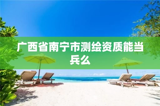 广西省南宁市测绘资质能当兵么