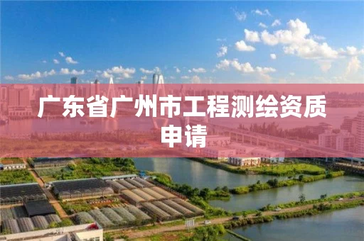 广东省广州市工程测绘资质申请