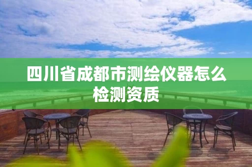 四川省成都市测绘仪器怎么检测资质