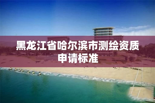 黑龙江省哈尔滨市测绘资质申请标准