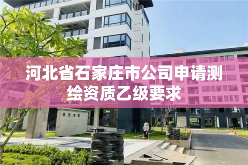 河北省石家庄市公司申请测绘资质乙级要求