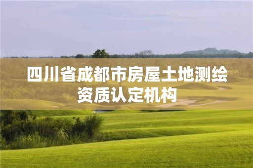 四川省成都市房屋土地测绘资质认定机构