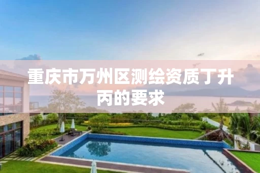 重庆市万州区测绘资质丁升丙的要求