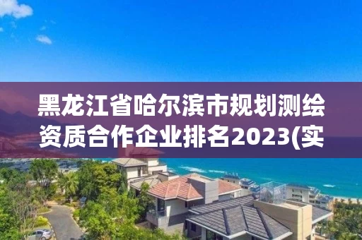 黑龙江省哈尔滨市规划测绘资质合作企业排名2023(实时/更新中)