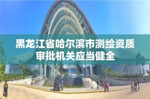 黑龙江省哈尔滨市测绘资质审批机关应当健全