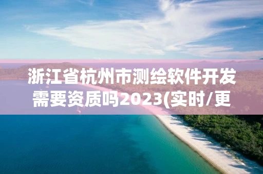 浙江省杭州市测绘软件开发需要资质吗2023(实时/更新中)