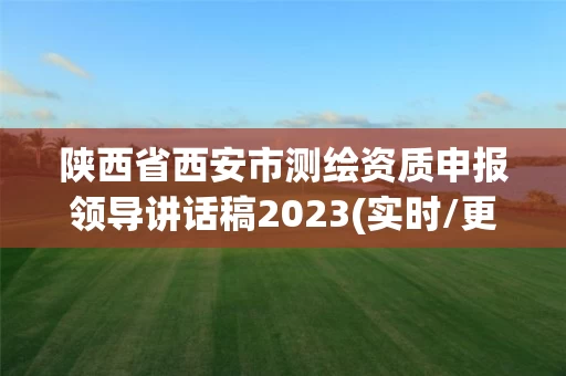 陕西省西安市测绘资质申报领导讲话稿2023(实时/更新中)
