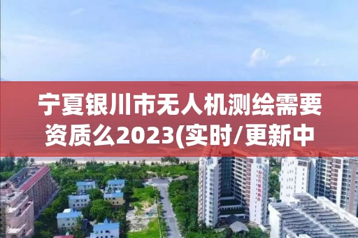 宁夏银川市无人机测绘需要资质么2023(实时/更新中)